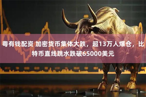 粤有钱配资 加密货币集体大跌，超13万人爆仓，比特币直线跳水跌破65000美元
