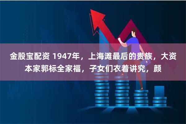 金股宝配资 1947年，上海滩最后的贵族，大资本家郭标全家福，子女们衣着讲究，颜