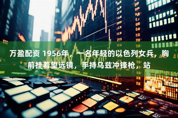 万盈配资 1956年，一名年轻的以色列女兵，胸前挂着望远镜，手持乌兹冲锋枪，站