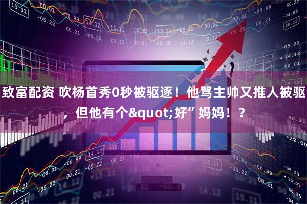 致富配资 吹杨首秀0秒被驱逐！他骂主帅又推人被驱，但他有个"好”妈妈！？