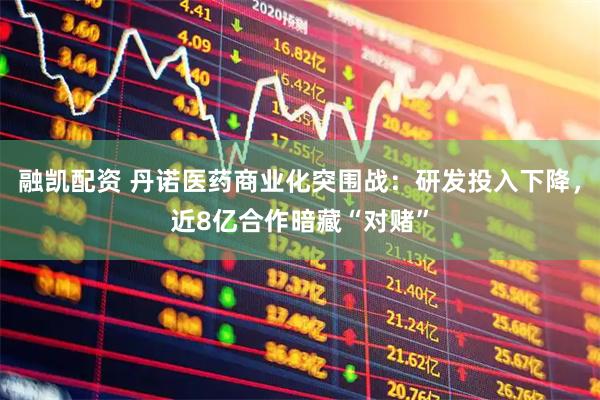 融凯配资 丹诺医药商业化突围战：研发投入下降，近8亿合作暗藏“对赌”