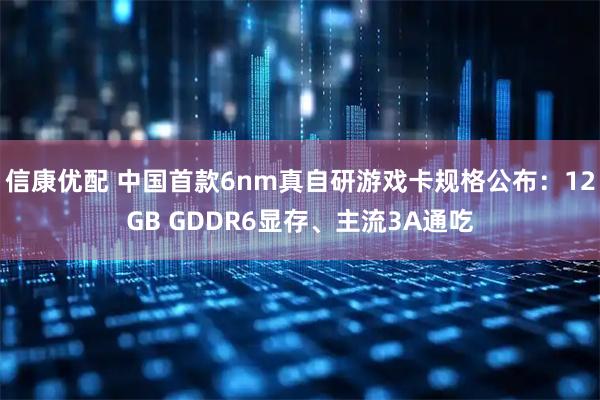 信康优配 中国首款6nm真自研游戏卡规格公布：12GB GDDR6显存、主流3A通吃
