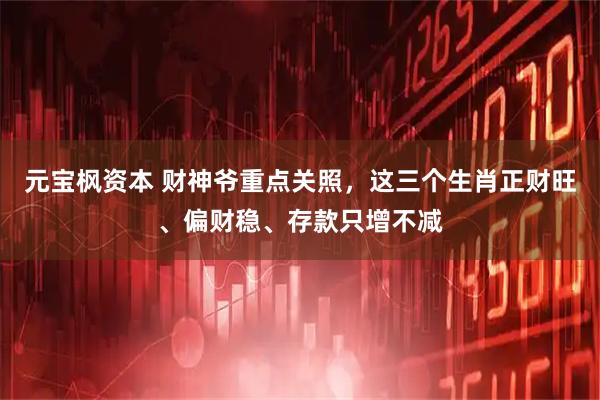 元宝枫资本 财神爷重点关照，这三个生肖正财旺、偏财稳、存款只增不减