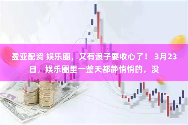 盈亚配资 娱乐圈，又有浪子要收心了！ 3月23日，娱乐圈里一整天都静悄悄的，没