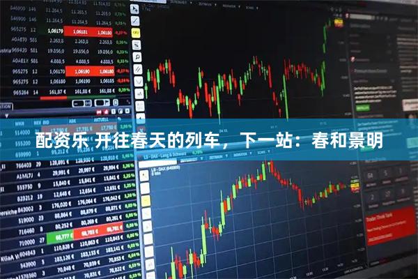 配资乐 开往春天的列车，下一站：春和景明
