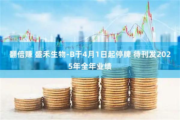翻倍赚 盛禾生物-B于4月1日起停牌 待刊发2025年全年业绩