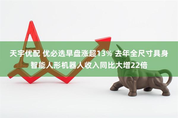 天宇优配 优必选早盘涨超13% 去年全尺寸具身智能人形机器人收入同比大增22倍