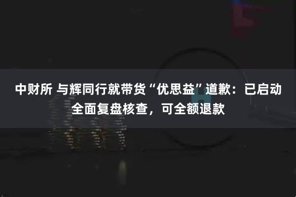 中财所 与辉同行就带货“优思益”道歉：已启动全面复盘核查，可全额退款
