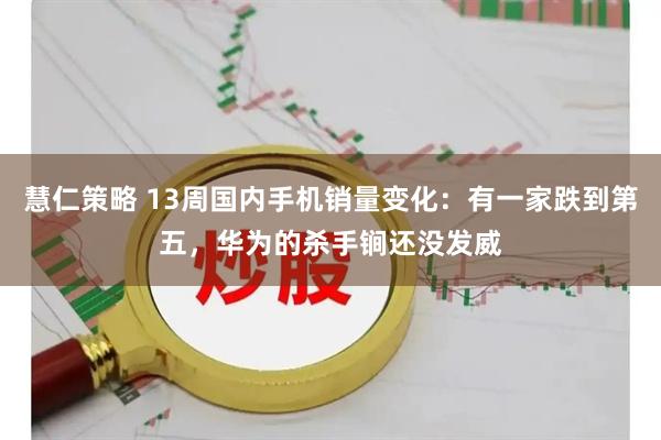 慧仁策略 13周国内手机销量变化：有一家跌到第五，华为的杀手锏还没发威