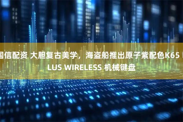 国信配资 大胆复古美学，海盗船推出原子紫配色K65 PLUS WIRELESS 机械键盘
