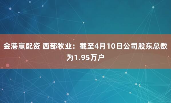 金港赢配资 西部牧业：截至4月10日公司股东总数为1.95万户