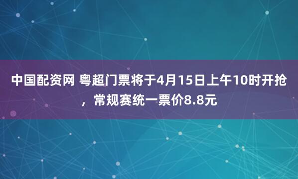 中国配资网 粤超门票将于4月15日上午10时开抢，常规赛统一票价8.8元