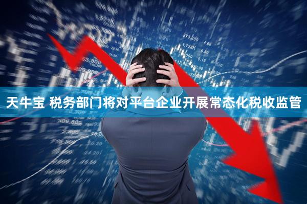 天牛宝 税务部门将对平台企业开展常态化税收监管