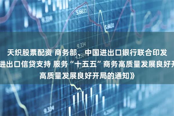 天织股票配资 商务部、中国进出口银行联合印发《关于强化进出口信贷支持 服务“十五五”商务高质量发展良好开局的通知》