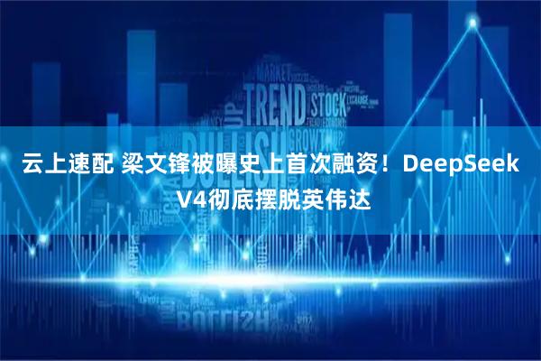 云上速配 梁文锋被曝史上首次融资！DeepSeek V4彻底摆脱英伟达