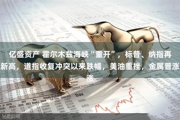 亿盛资产 霍尔木兹海峡“重开”，标普、纳指再新高，道指收复冲突以来跌幅，美油重挫，金属普涨