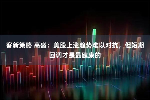 客新策略 高盛：美股上涨趋势难以对抗，但短期回调才是最健康的