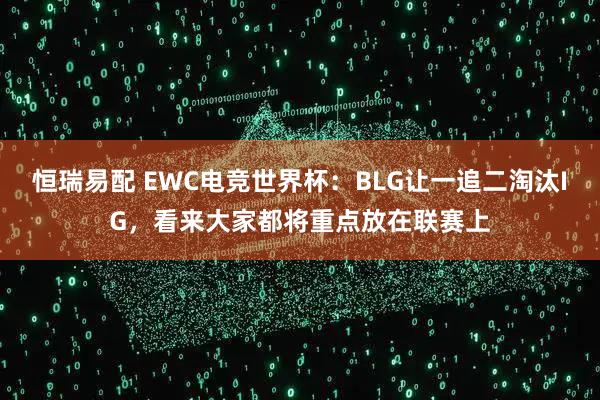 恒瑞易配 EWC电竞世界杯：BLG让一追二淘汰IG，看来大家都将重点放在联赛上