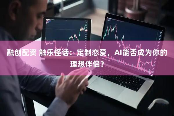 融创配资 触乐怪话：定制恋爱，AI能否成为你的理想伴侣？