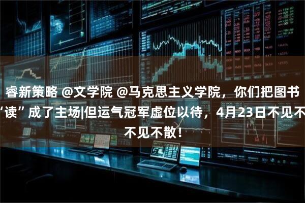 睿新策略 @文学院 @马克思主义学院，你们把图书馆“读”成了主场|但运气冠军虚位以待，4月23日不见不散！