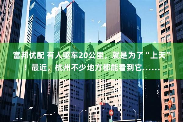 富邦优配 有人驱车20公里，就是为了“上天”！最近，杭州不少地方都能看到它……