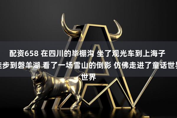 配资658 在四川的毕棚沟 坐了观光车到上海子 徒步到磐羊湖 看了一场雪山的倒影 仿佛走进了童话世界