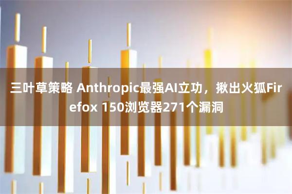 三叶草策略 Anthropic最强AI立功，揪出火狐Firefox 150浏览器271个漏洞