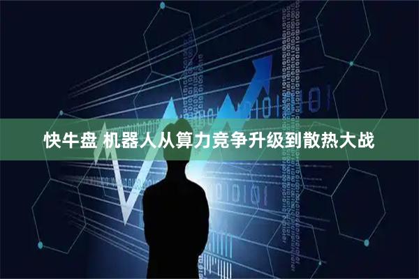 快牛盘 机器人从算力竞争升级到散热大战
