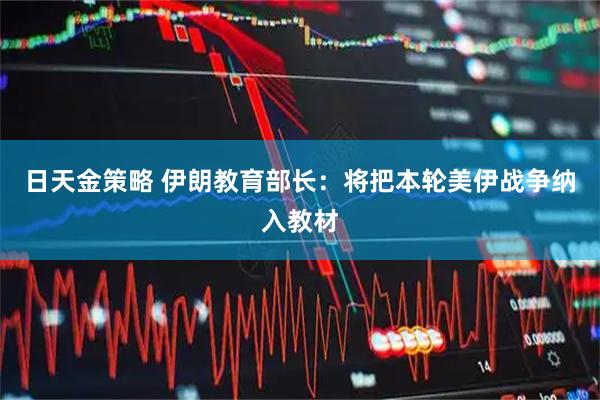 日天金策略 伊朗教育部长：将把本轮美伊战争纳入教材