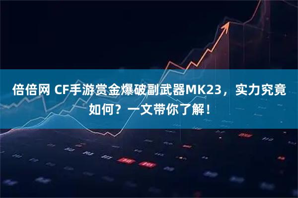 倍倍网 CF手游赏金爆破副武器MK23,实力究竟如何?一文带你了解!