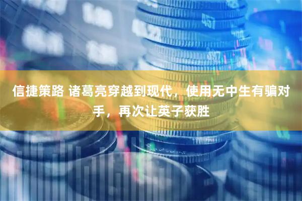 信捷策路 诸葛亮穿越到现代，使用无中生有骗对手，再次让英子获胜