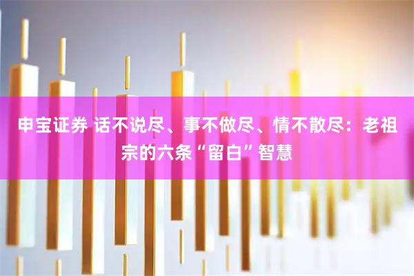 申宝证券 话不说尽、事不做尽、情不散尽:老祖宗的六条“留白”智慧