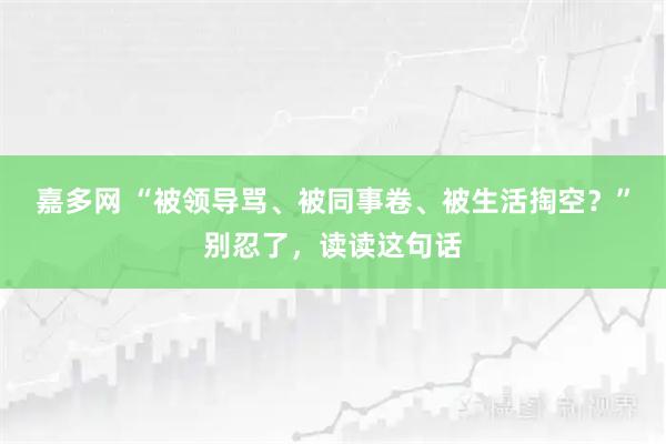 嘉多网 “被领导骂、被同事卷、被生活掏空？”别忍了，读读这句话