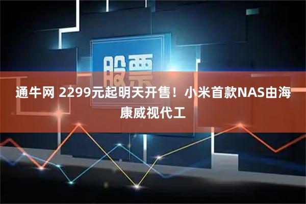 通牛网 2299元起明天开售！小米首款NAS由海康威视代工