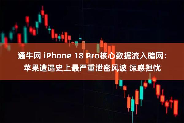 通牛网 iPhone 18 Pro核心数据流入暗网：苹果遭遇史上最严重泄密风波 深感担忧
