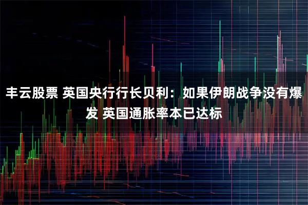 丰云股票 英国央行行长贝利：如果伊朗战争没有爆发 英国通胀率本已达标