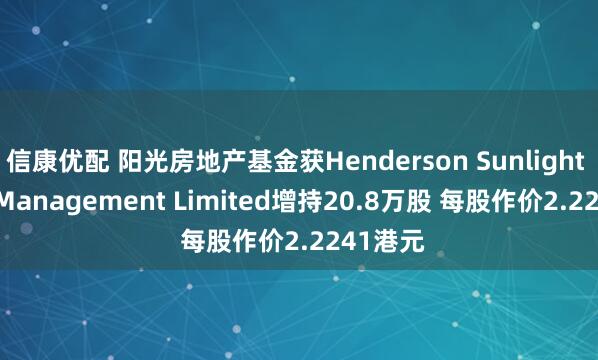 信康优配 阳光房地产基金获Henderson Sunlight Asset Management Limited增持20.8万股 每股作价2.2241港元