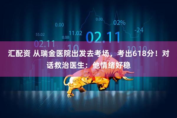 汇配资 从瑞金医院出发去考场,考出618分!对话救治医生:他情绪好稳