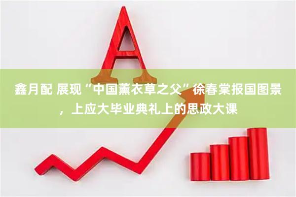 鑫月配 展现“中国薰衣草之父”徐春棠报国图景，上应大毕业典礼上的思政大课