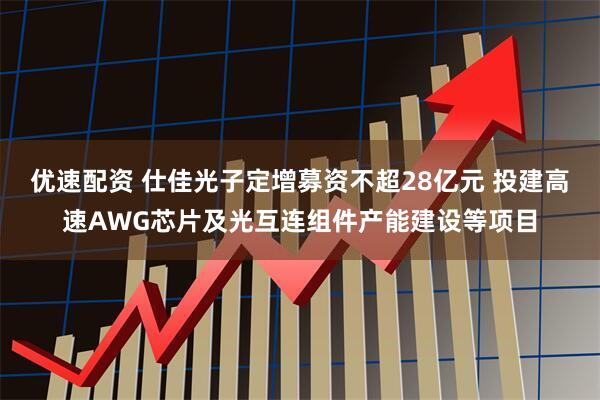 优速配资 仕佳光子定增募资不超28亿元 投建高速AWG芯片及光互连组件产能建设等项目