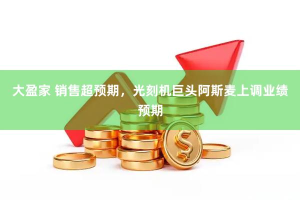 大盈家 销售超预期，光刻机巨头阿斯麦上调业绩预期