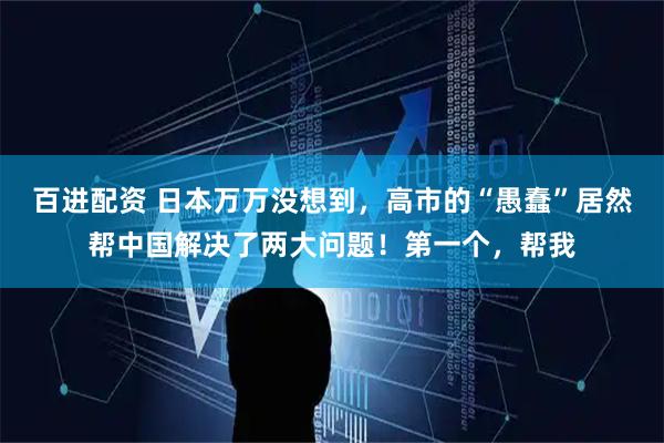 百进配资 日本万万没想到,高市的“愚蠢”居然帮中国解决了两大问题!第一个,帮我