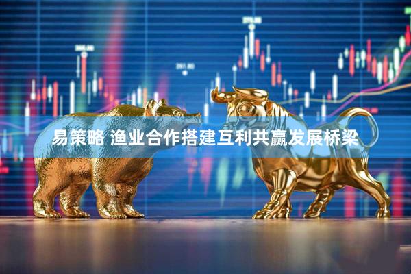易策略 渔业合作搭建互利共赢发展桥梁
