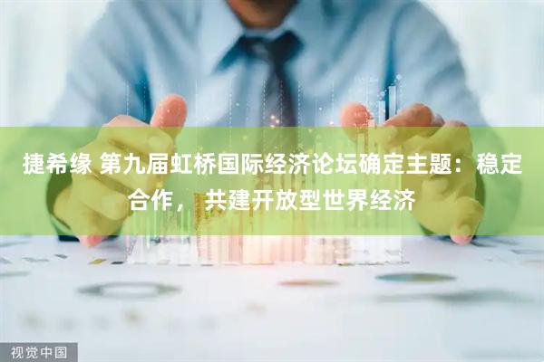 捷希缘 第九届虹桥国际经济论坛确定主题：稳定合作， 共建开放型世界经济