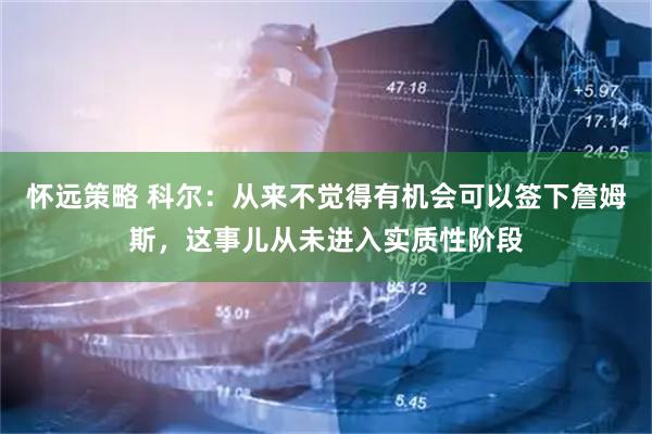 怀远策略 科尔：从来不觉得有机会可以签下詹姆斯，这事儿从未进入实质性阶段