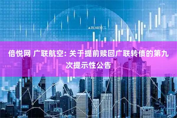 倍悦网 广联航空: 关于提前赎回广联转债的第九次提示性公告