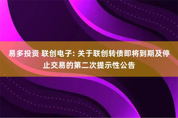 易多投资 联创电子: 关于联创转债即将到期及停止交易的第二次提示性公告