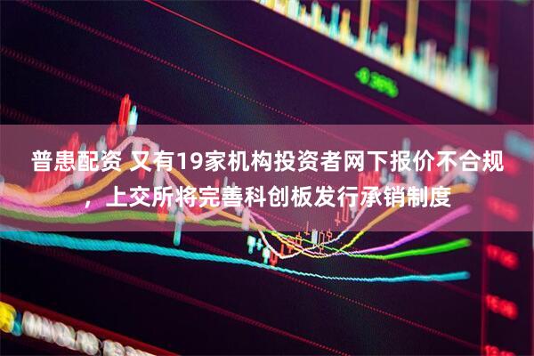 普患配资 又有19家机构投资者网下报价不合规,上交所将完善科创板发行承销制度