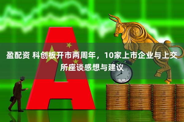 盈配资 科创板开市两周年，10家上市企业与上交所座谈感想与建议