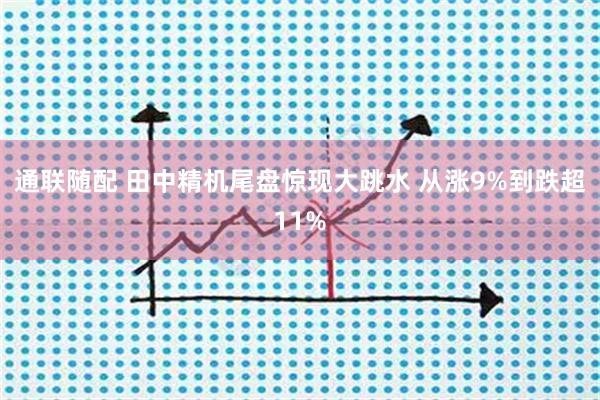 通联随配 田中精机尾盘惊现大跳水 从涨9%到跌超11%